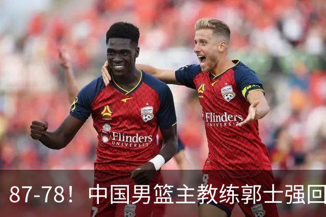 87-78！中国男篮主教练郭士强回应，沙特主教练表态，新华社发声